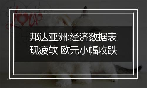 邦达亚洲:经济数据表现疲软 欧元小幅收跌