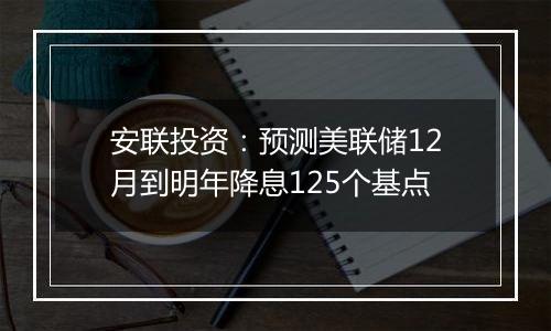 安联投资:预测美联储12月到明年降息125个基点