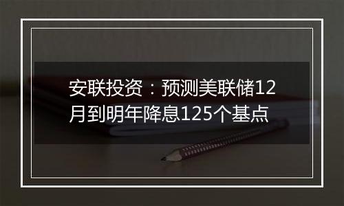 安联投资:预测美联储12月到明年降息125个基点