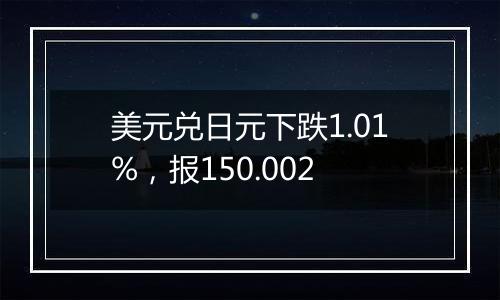 美元兑日元下跌1.01%,报150.002