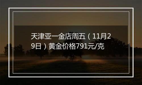 天津亚一金店周五(11月29日)黄金价格791元/克