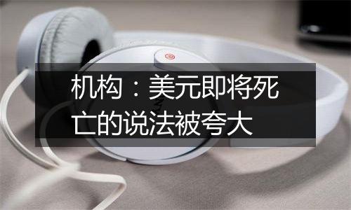 机构:美元即将死亡的说法被夸大
