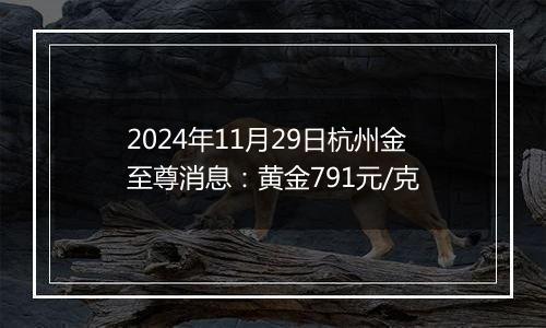 2024年11月29日杭州金至尊消息:黄金791元/克