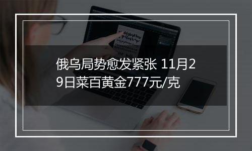 俄乌局势愈发紧张 11月29日菜百黄金777元/克