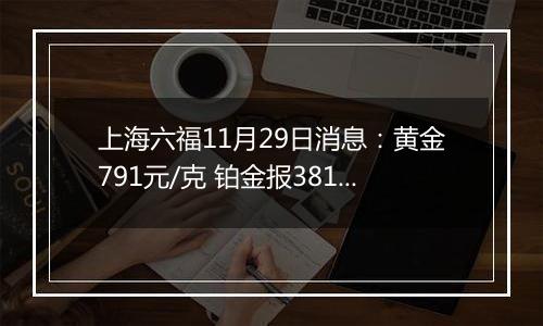 上海六福11月29日消息:黄金791元/克 铂金报381元/克