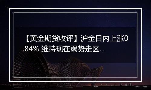【黄金期货收评】沪金日内上涨0.84% 维持现在弱势走区间震荡