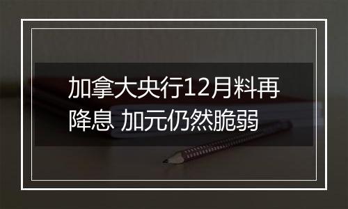 加拿大央行12月料再降息 加元仍然脆弱