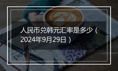 人民币兑韩元汇率是多少(2024年9月29日)