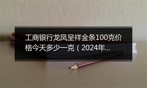 工商银行龙凤呈祥金条100克价格今天多少一克(2024年11月29日)