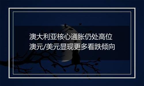 澳大利亚核心通胀仍处高位 澳元/美元显现更多看跌倾向