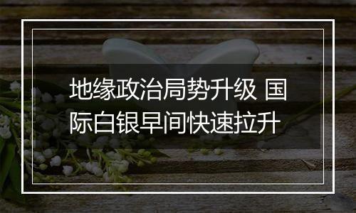 地缘政治局势升级 国际白银早间快速拉升