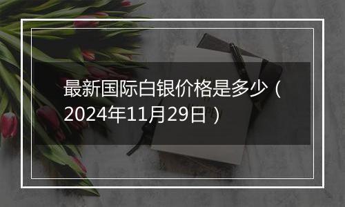 最新国际白银价格是多少(2024年11月29日)