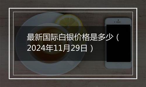 最新国际白银价格是多少(2024年11月29日)