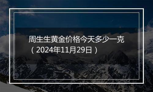 周生生黄金价格今天多少一克(2024年11月29日)