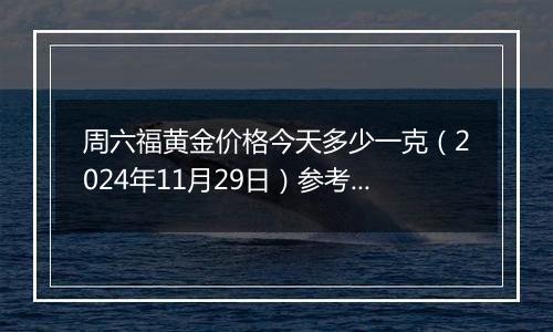 周六福黄金价格今天多少一克(2024年11月29日)参考价格