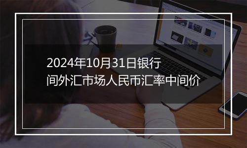 2024年10月31日银行间外汇市场人民币汇率中间价