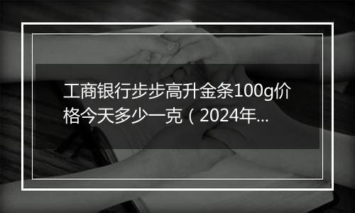 工商银行步步高升金条100g价格今天多少一克(2024年11月29日)