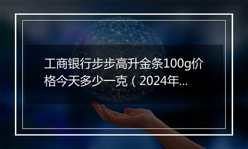 工商银行步步高升金条100g价格今天多少一克(2024年11月29日)
