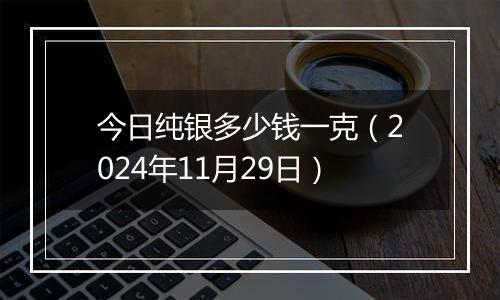 今日纯银多少钱一克(2024年11月29日)