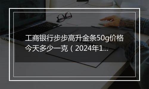 工商银行步步高升金条50g价格今天多少一克(2024年11月29日)