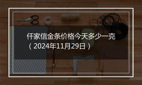 仟家信金条价格今天多少一克(2024年11月29日)