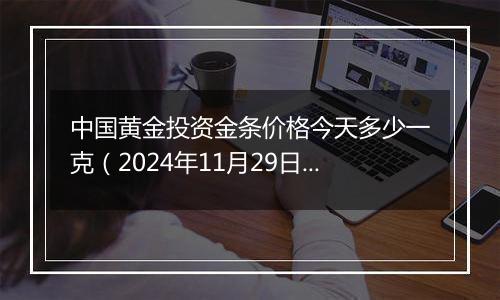中国黄金投资金条价格今天多少一克(2024年11月29日)