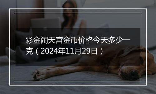 彩金闹天宫金币价格今天多少一克(2024年11月29日)