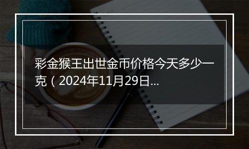 彩金猴王出世金币价格今天多少一克(2024年11月29日)