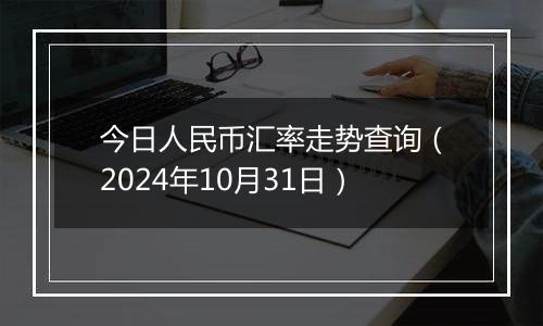 今日人民币汇率走势查询（2024年10月31日）
