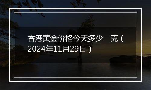 香港黄金价格今天多少一克(2024年11月29日)