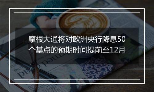 摩根大通将对欧洲央行降息50个基点的预期时间提前至12月