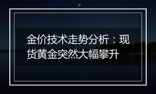 金价技术走势分析:现货黄金突然大幅攀升