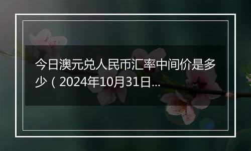 今日澳元兑人民币汇率中间价是多少(2024年10月31日)