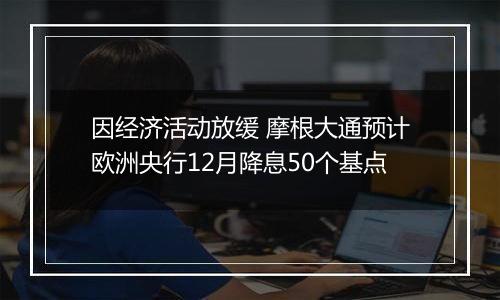因经济活动放缓 摩根大通预计欧洲央行12月降息50个基点