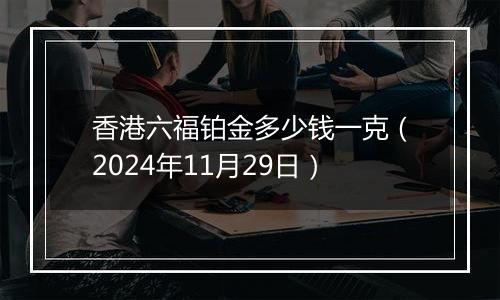 香港六福铂金多少钱一克(2024年11月29日)