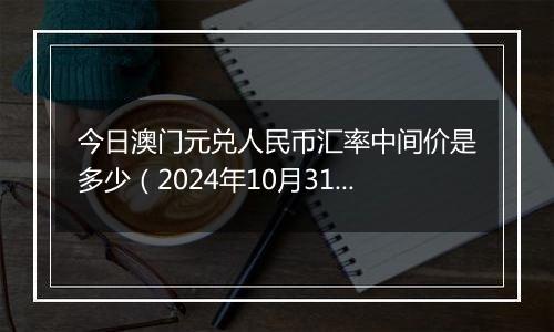 今日澳门元兑人民币汇率中间价是多少(2024年10月31日)