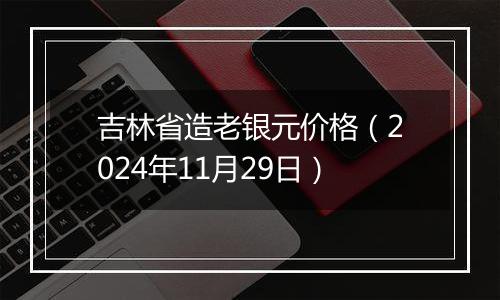 吉林省造老银元价格(2024年11月29日)