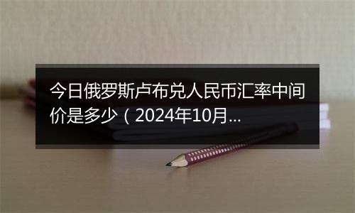 今日俄罗斯卢布兑人民币汇率中间价是多少(2024年10月31日)