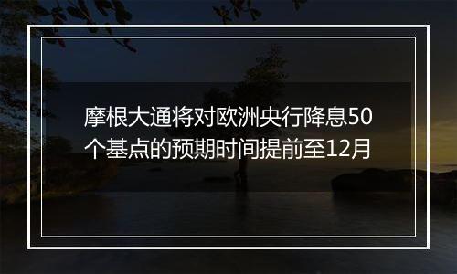 摩根大通将对欧洲央行降息50个基点的预期时间提前至12月