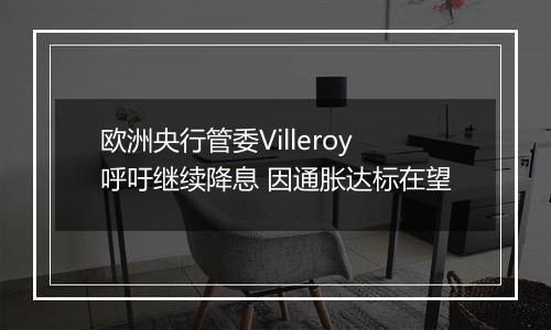 欧洲央行管委Villeroy呼吁继续降息 因通胀达标在望