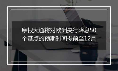 摩根大通将对欧洲央行降息50个基点的预期时间提前至12月