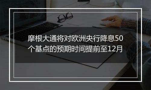 摩根大通将对欧洲央行降息50个基点的预期时间提前至12月