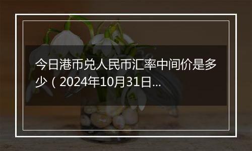 今日港币兑人民币汇率中间价是多少(2024年10月31日)