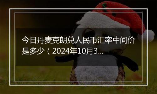 今日丹麦克朗兑人民币汇率中间价是多少(2024年10月31日)