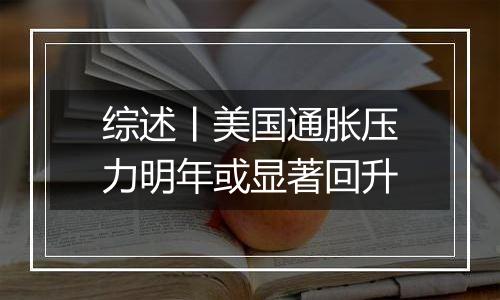 综述丨美国通胀压力明年或显著回升