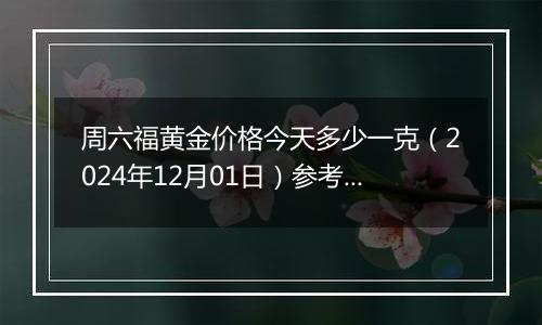 周六福黄金价格今天多少一克(2024年12月01日)参考价格