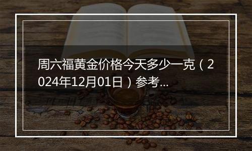 周六福黄金价格今天多少一克(2024年12月01日)参考价格