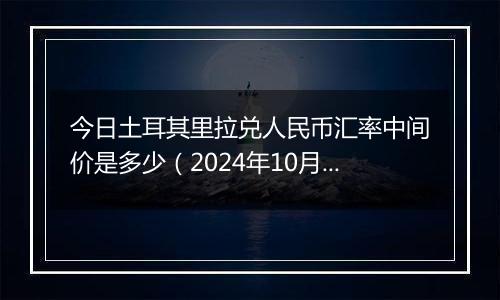 今日土耳其里拉兑人民币汇率中间价是多少(2024年10月31日)