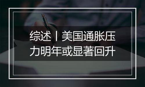综述丨美国通胀压力明年或显著回升
