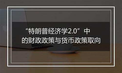 “特朗普经济学2.0”中的财政政策与货币政策取向